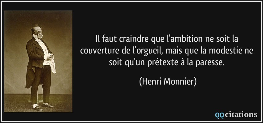 Il faut craindre que l'ambition ne soit la couverture de l'orgueil, mais que la modestie ne soit qu'un prétexte à la paresse.  - Henri Monnier