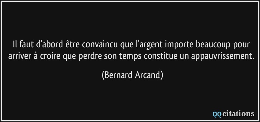 Il faut d'abord être convaincu que l'argent importe beaucoup pour arriver à croire que perdre son temps constitue un appauvrissement.  - Bernard Arcand