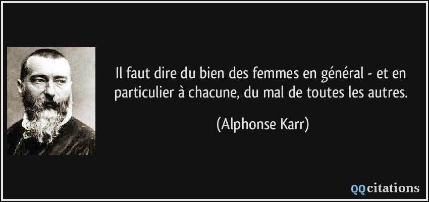 Il faut dire du bien des femmes en général - et en particulier à chacune, du mal de toutes les autres.  - Alphonse Karr