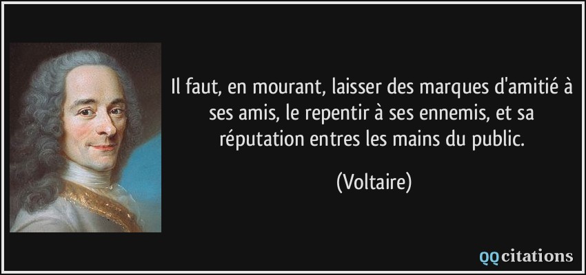 Il faut, en mourant, laisser des marques d'amitié à ses amis, le repentir à ses ennemis, et sa réputation entres les mains du public.  - Voltaire