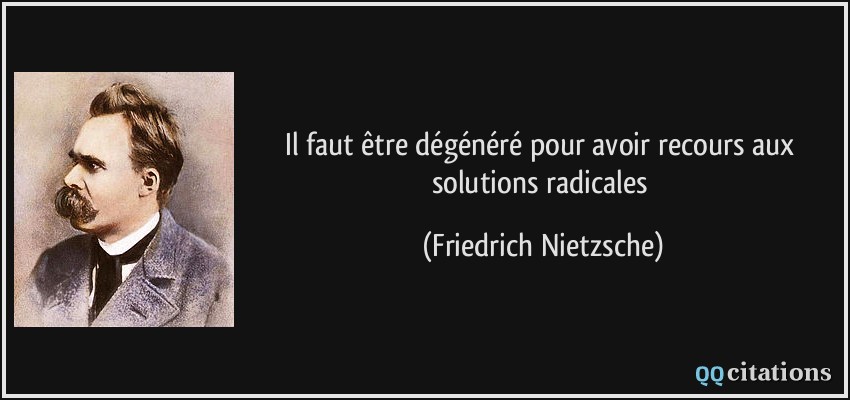 Il faut être dégénéré pour avoir recours aux solutions radicales  - Friedrich Nietzsche