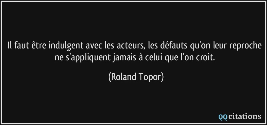 Il faut être indulgent avec les acteurs, les défauts qu'on leur reproche ne s'appliquent jamais à celui que l'on croit.  - Roland Topor