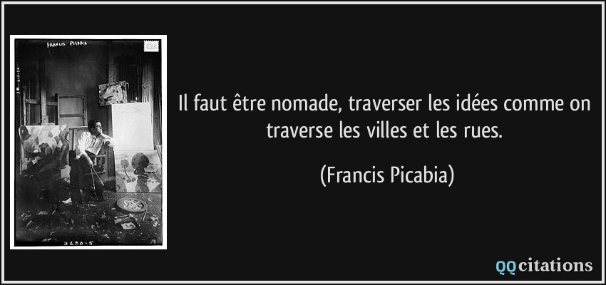 Il faut être nomade, traverser les idées comme on traverse les villes et les rues.  - Francis Picabia