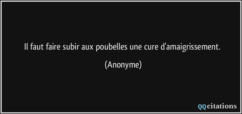 Il faut faire subir aux poubelles une cure d'amaigrissement.  - Anonyme