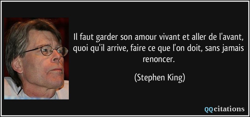 Il faut garder son amour vivant et aller de l'avant, quoi qu'il arrive, faire ce que l'on doit, sans jamais renoncer.  - Stephen King