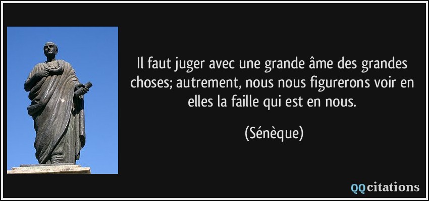 Il faut juger avec une grande âme des grandes choses; autrement, nous nous figurerons voir en elles la faille qui est en nous.  - Sénèque