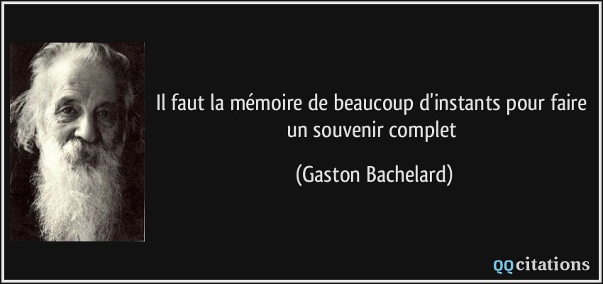 Il faut la mémoire de beaucoup d'instants pour faire un souvenir complet  - Gaston Bachelard