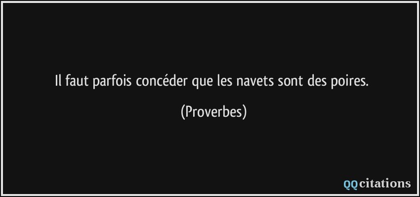 Il faut parfois concéder que les navets sont des poires.  - Proverbes