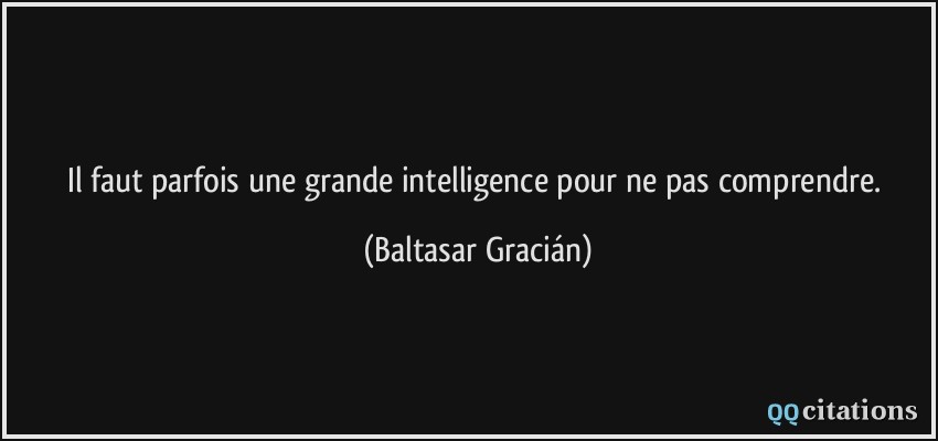 Il faut parfois une grande intelligence pour ne pas comprendre.  - Baltasar Gracián