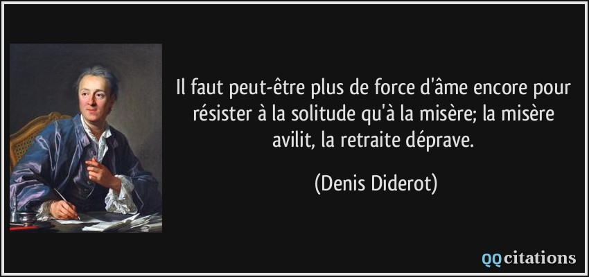 Il faut peut-être plus de force d'âme encore pour résister à la solitude qu'à la misère; la misère avilit, la retraite déprave.  - Denis Diderot