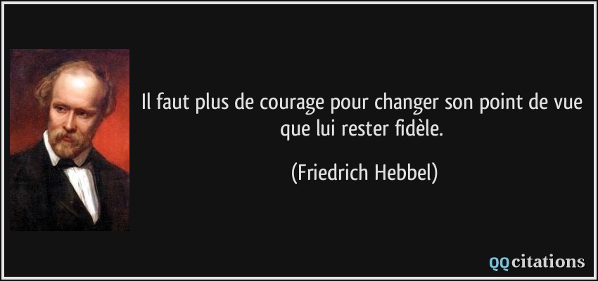 Il faut plus de courage pour changer son point de vue que lui rester fidèle.  - Friedrich Hebbel