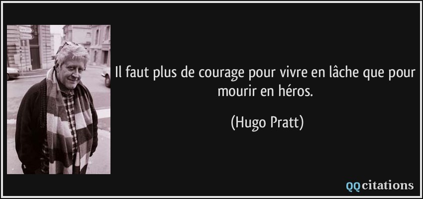 Il faut plus de courage pour vivre en lâche que pour mourir en héros.  - Hugo Pratt