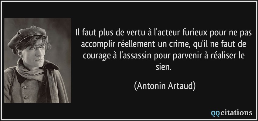 Il faut plus de vertu à l'acteur furieux pour ne pas accomplir réellement un crime, qu'il ne faut de courage à l'assassin pour parvenir à réaliser le sien.  - Antonin Artaud