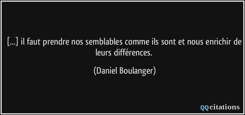 [...] il faut prendre nos semblables comme ils sont et nous enrichir de leurs différences.  - Daniel Boulanger