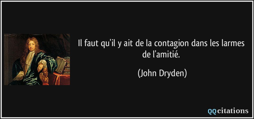 Il faut qu'il y ait de la contagion dans les larmes de l'amitié.  - John Dryden