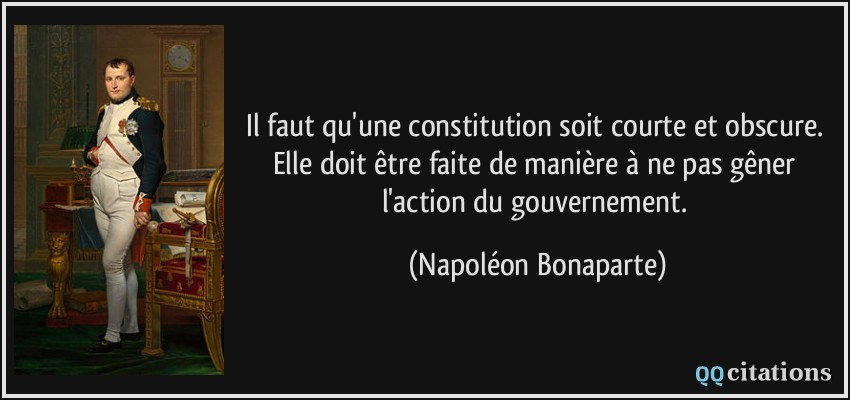 Il faut qu'une constitution soit courte et obscure. Elle doit être faite de manière à ne pas gêner l'action du gouvernement.  - Napoléon Bonaparte