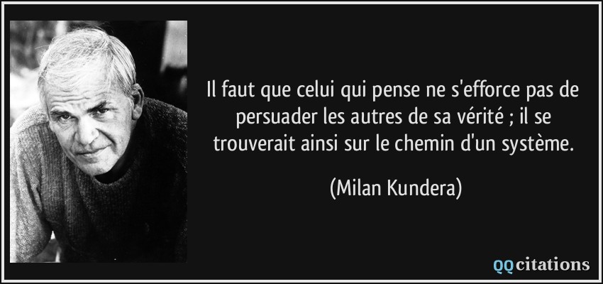 Il faut que celui qui pense ne s'efforce pas de persuader les autres de sa vérité ; il se trouverait ainsi sur le chemin d'un système.  - Milan Kundera