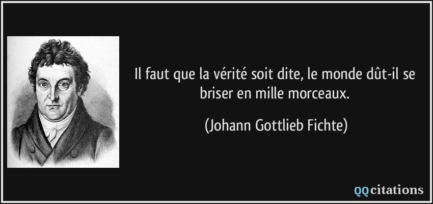 Il faut que la vérité soit dite, le monde dût-il se briser en mille morceaux.  - Johann Gottlieb Fichte