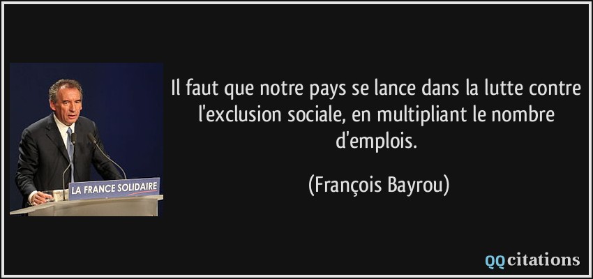 Il faut que notre pays se lance dans la lutte contre l'exclusion sociale, en multipliant le nombre d'emplois.  - François Bayrou