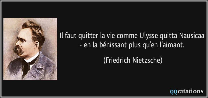 Il faut quitter la vie comme Ulysse quitta Nausicaa - en la bénissant plus qu'en l'aimant.  - Friedrich Nietzsche