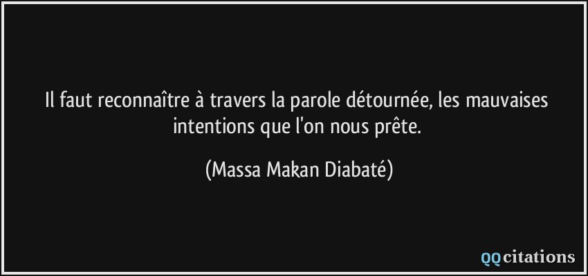 Il faut reconnaître à travers la parole détournée, les mauvaises intentions que l'on nous prête.  - Massa Makan Diabaté