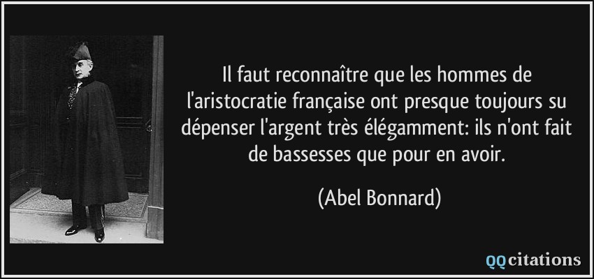 Il faut reconnaître que les hommes de l'aristocratie française ont presque toujours su dépenser l'argent très élégamment: ils n'ont fait de bassesses que pour en avoir.  - Abel Bonnard