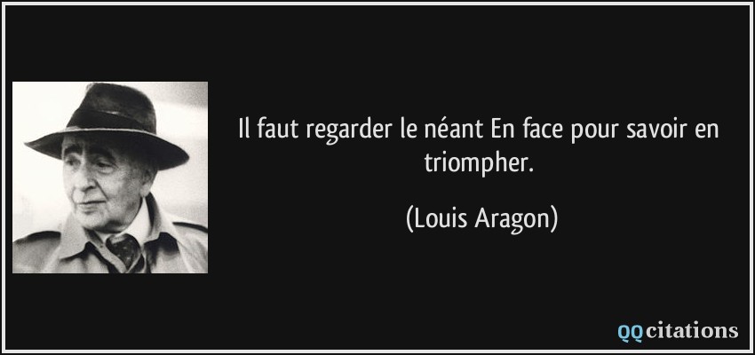 Il faut regarder le néant En face pour savoir en triompher.  - Louis Aragon