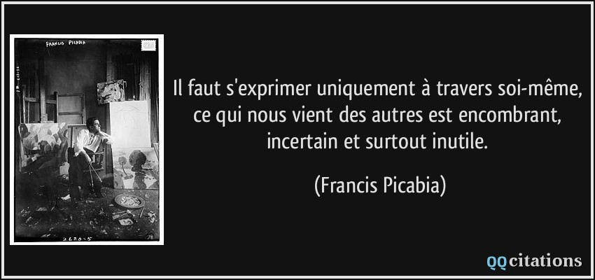 Il faut s'exprimer uniquement à travers soi-même, ce qui nous vient des autres est encombrant, incertain et surtout inutile.  - Francis Picabia