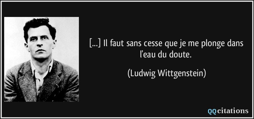 [...] Il faut sans cesse que je me plonge dans l'eau du doute.  - Ludwig Wittgenstein
