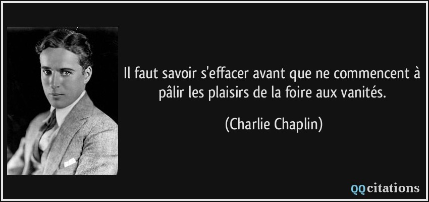 Il faut savoir s'effacer avant que ne commencent à pâlir les plaisirs de la foire aux vanités.  - Charlie Chaplin