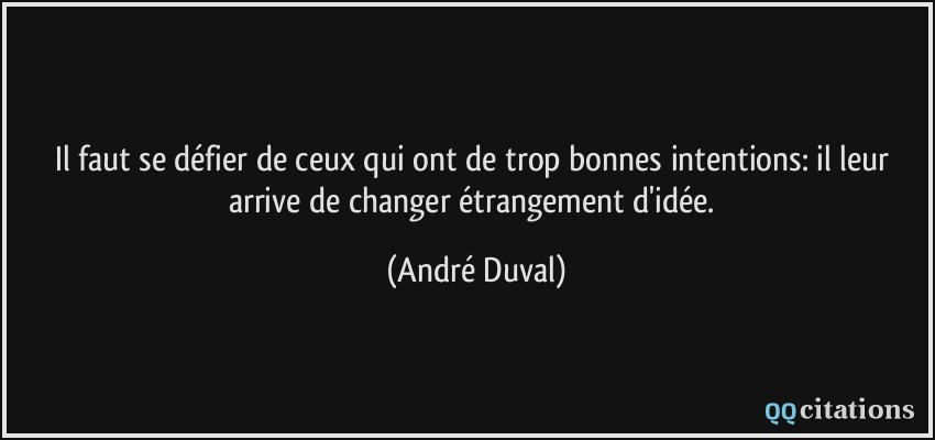 Il faut se défier de ceux qui ont de trop bonnes intentions: il leur arrive de changer étrangement d'idée.  - André Duval