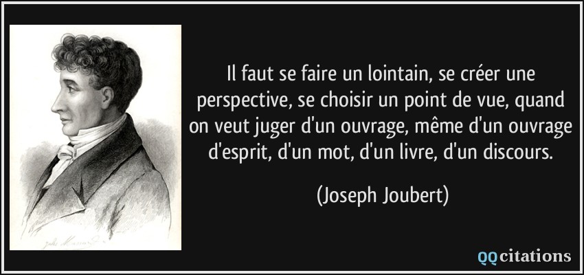 Il faut se faire un lointain, se créer une perspective, se choisir un point de vue, quand on veut juger d'un ouvrage, même d'un ouvrage d'esprit, d'un mot, d'un livre, d'un discours.  - Joseph Joubert