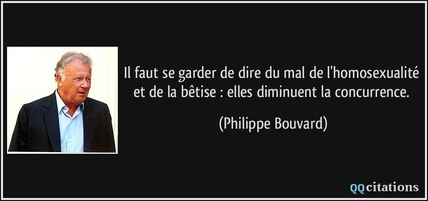 Il faut se garder de dire du mal de l'homosexualité et de la bêtise : elles diminuent la concurrence.  - Philippe Bouvard