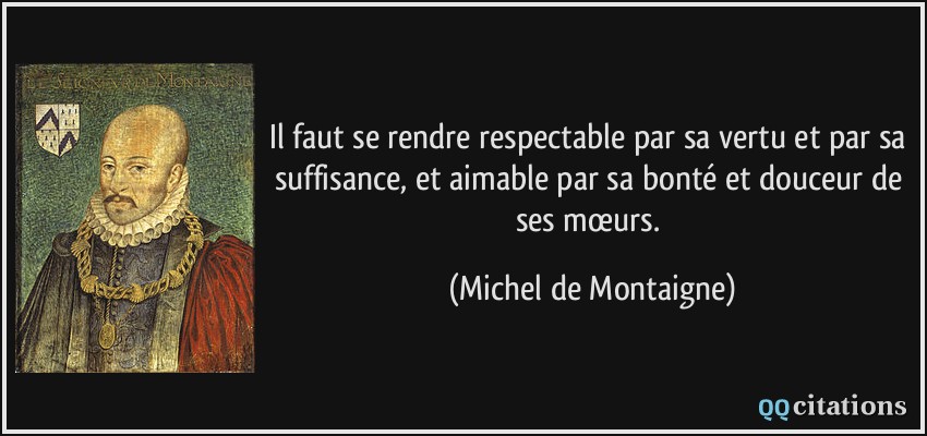 Il faut se rendre respectable par sa vertu et par sa suffisance, et aimable par sa bonté et douceur de ses mœurs.  - Michel de Montaigne