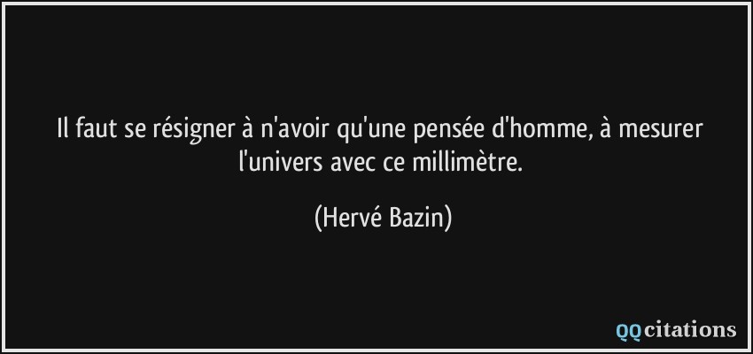 Il faut se résigner à n'avoir qu'une pensée d'homme, à mesurer l'univers avec ce millimètre.  - Hervé Bazin