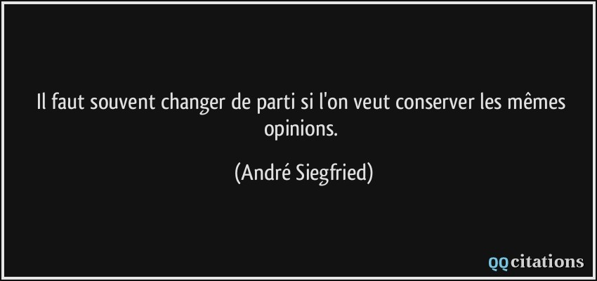 Il faut souvent changer de parti si l'on veut conserver les mêmes opinions.  - André Siegfried