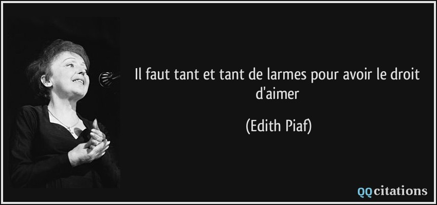 Il faut tant et tant de larmes pour avoir le droit d'aimer  - Edith Piaf