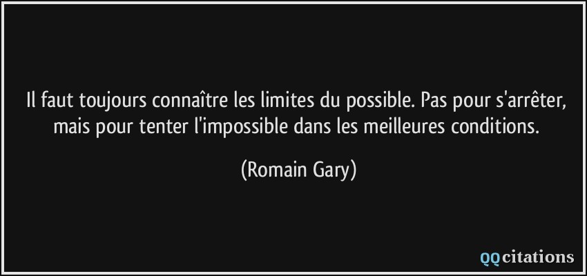 Il faut toujours connaître les limites du possible. Pas pour s'arrêter, mais pour tenter l'impossible dans les meilleures conditions.  - Romain Gary