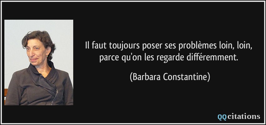 Il faut toujours poser ses problèmes loin, loin, parce qu'on les regarde différemment.  - Barbara Constantine