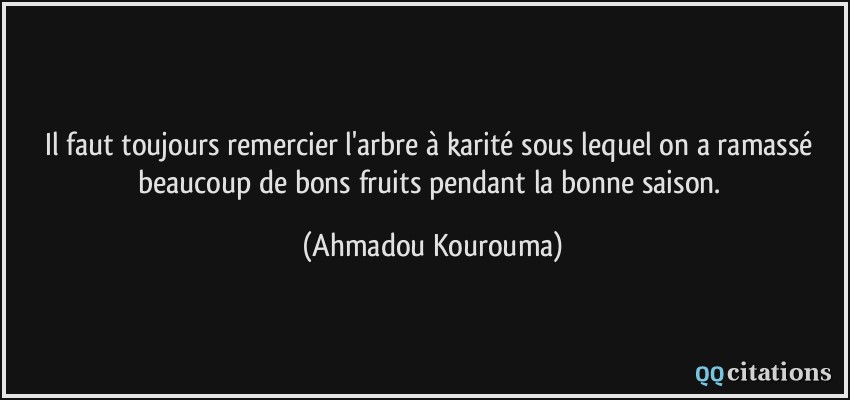 Il faut toujours remercier l'arbre à karité sous lequel on a ramassé beaucoup de bons fruits pendant la bonne saison.  - Ahmadou Kourouma