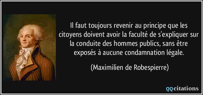 Il faut toujours revenir au principe que les citoyens doivent avoir la faculté de s'expliquer sur la conduite des hommes publics, sans être exposés à aucune condamnation légale.  - Maximilien de Robespierre