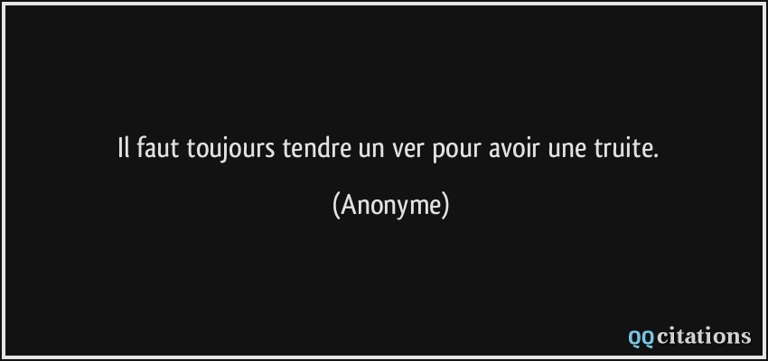 Il faut toujours tendre un ver pour avoir une truite.  - Anonyme