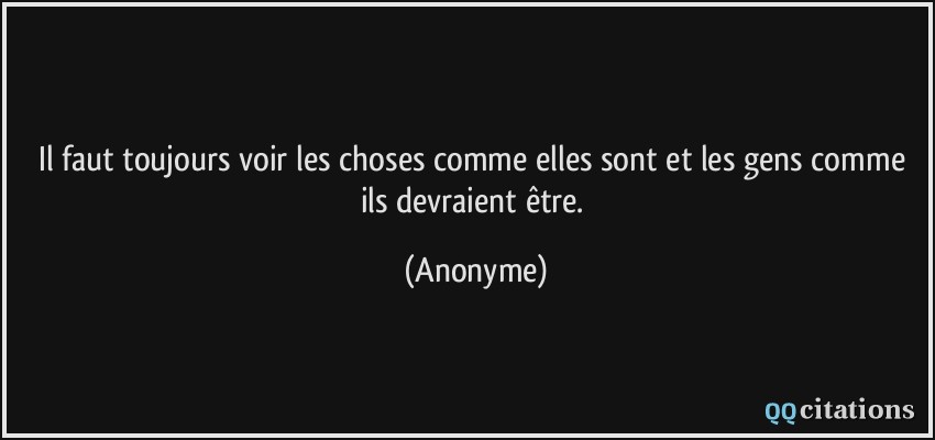 Il faut toujours voir les choses comme elles sont et les gens comme ils devraient être.  - Anonyme