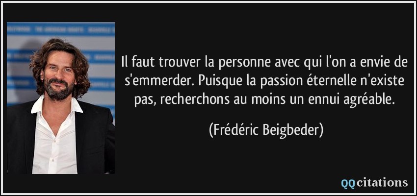 Il faut trouver la personne avec qui l'on a envie de s'emmerder. Puisque la passion éternelle n'existe pas, recherchons au moins un ennui agréable.  - Frédéric Beigbeder