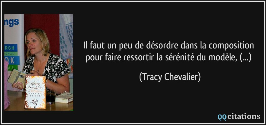 Il faut un peu de désordre dans la composition pour faire ressortir la sérénité du modèle, (...)  - Tracy Chevalier