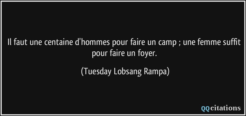 Il faut une centaine d'hommes pour faire un camp ; une femme suffit pour faire un foyer.  - Tuesday Lobsang Rampa