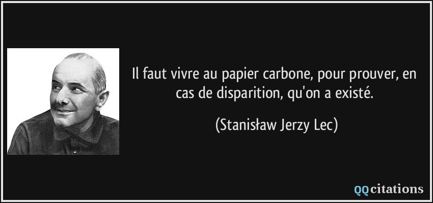 Il faut vivre au papier carbone, pour prouver, en cas de disparition, qu'on a existé.  - Stanisław Jerzy Lec