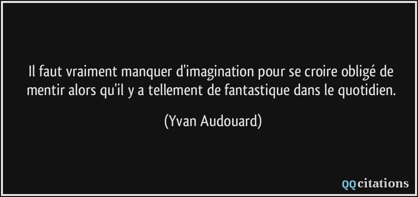 Il faut vraiment manquer d'imagination pour se croire obligé de mentir alors qu'il y a tellement de fantastique dans le quotidien.  - Yvan Audouard