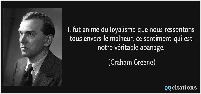 Il fut animé du loyalisme que nous ressentons tous envers le malheur, ce sentiment qui est notre véritable apanage.  - Graham Greene