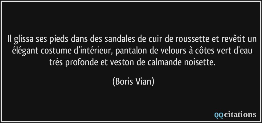 Il glissa ses pieds dans des sandales de cuir de roussette et revêtit un élégant costume d'intérieur, pantalon de velours à côtes vert d'eau très profonde et veston de calmande noisette.  - Boris Vian